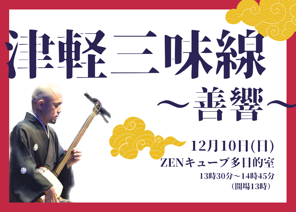 【2023.12.10】ZENキューブ三味線コンサート「津軽三味線～善響～」